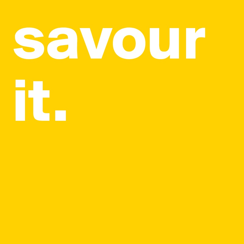 savour it.