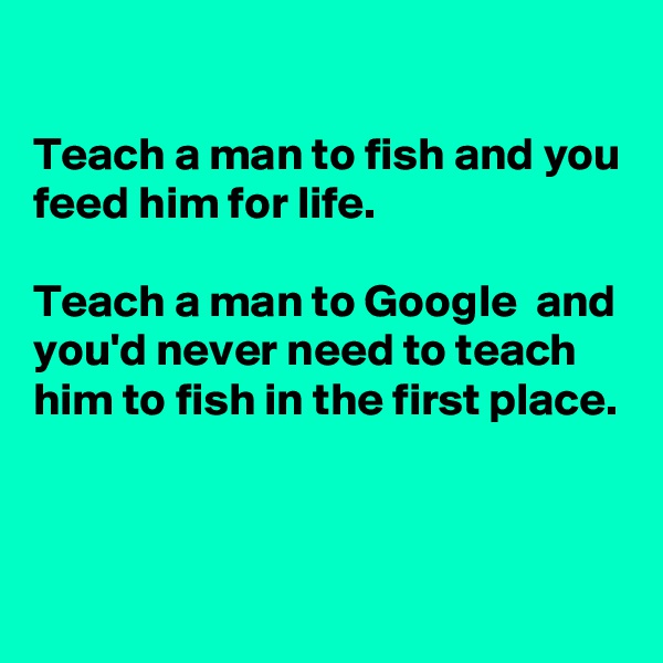 

Teach a man to fish and you feed him for life.

Teach a man to Google  and you'd never need to teach him to fish in the first place.




