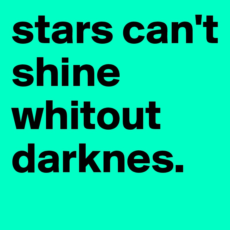 stars can't shine whitout darknes.