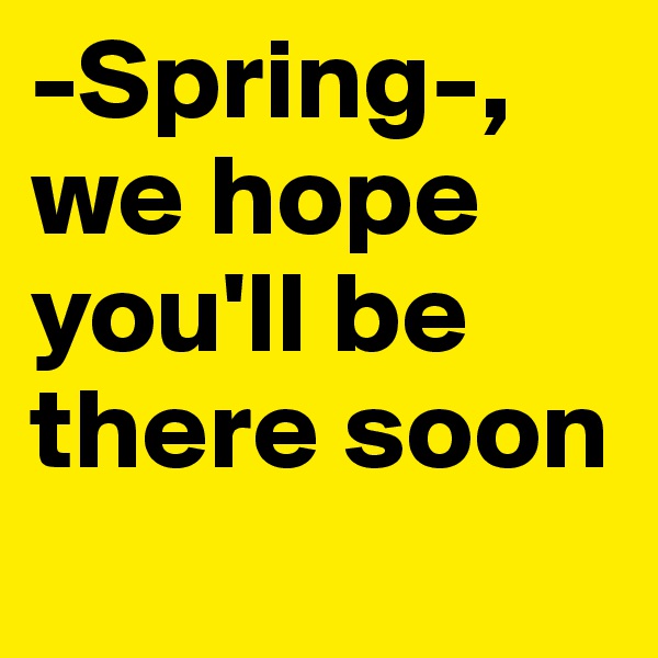 -Spring-, we hope you'll be there soon
