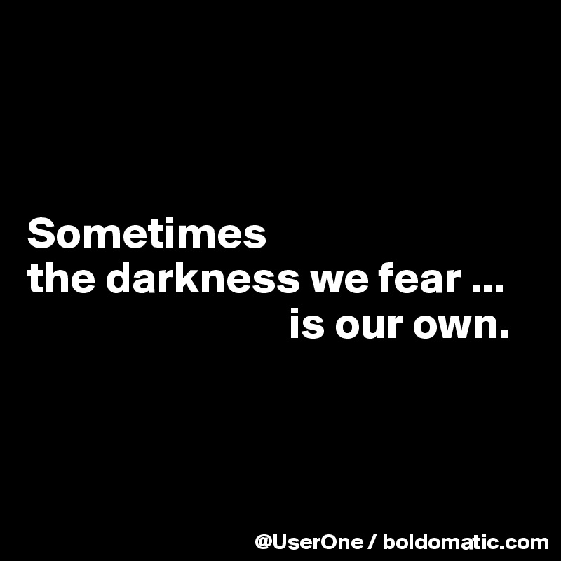 



Sometimes
the darkness we fear ...
                             is our own.



