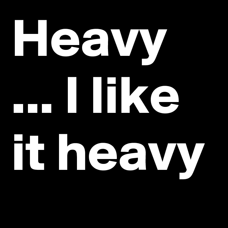Heavy ... I like it heavy