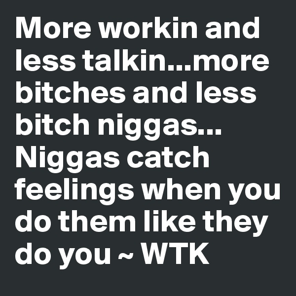 More workin and less talkin...more bitches and less bitch niggas... Niggas catch feelings when you do them like they do you ~ WTK