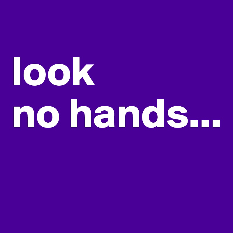
look
no hands...
