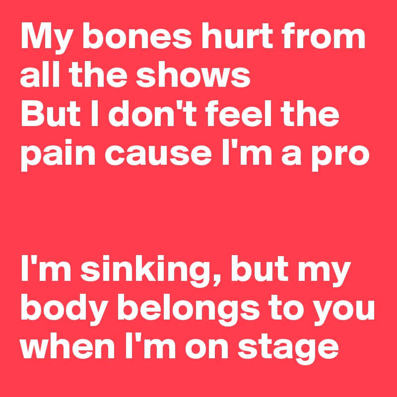 My bones hurt from all the shows
But I don't feel the pain cause I'm a pro


I'm sinking, but my body belongs to you when I'm on stage