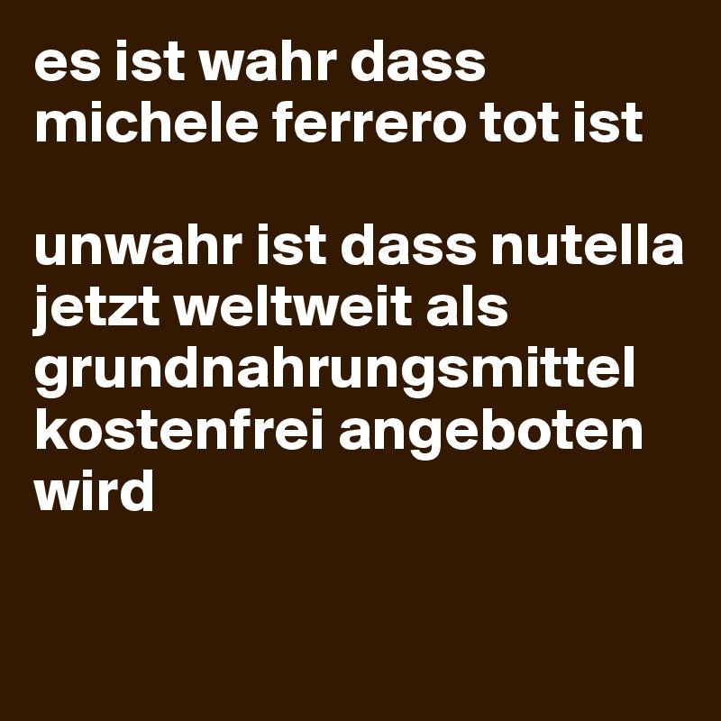 es ist wahr dass michele ferrero tot ist

unwahr ist dass nutella jetzt weltweit als grundnahrungsmittel
kostenfrei angeboten wird

