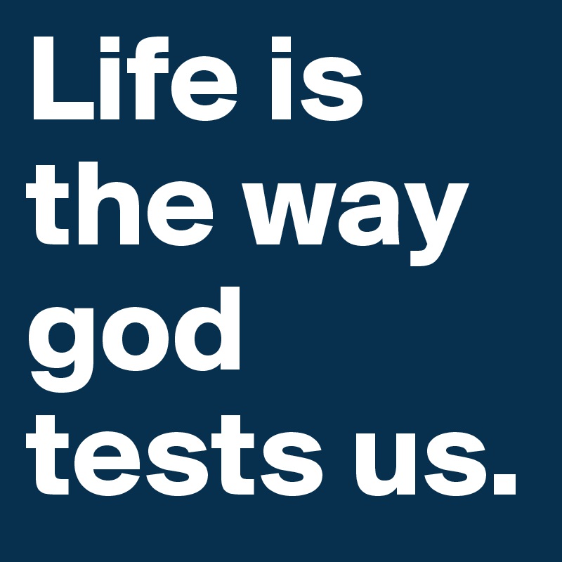 Life is the way god tests us.