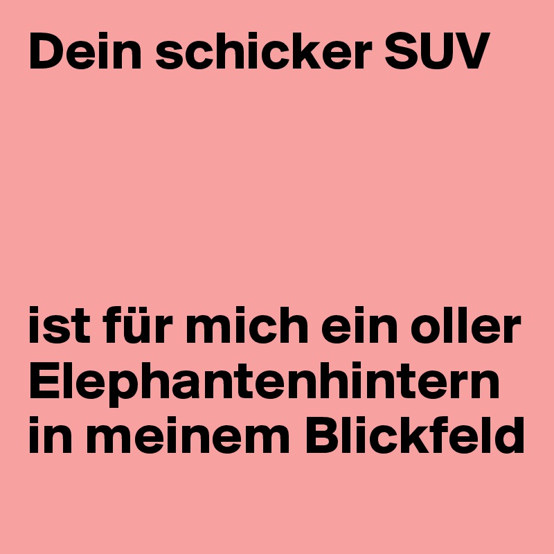 Dein schicker SUV




ist für mich ein oller
Elephantenhintern in meinem Blickfeld