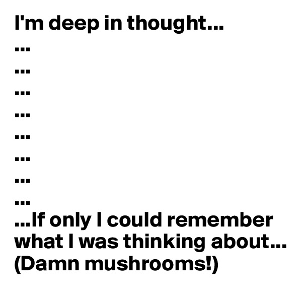 I'm deep in thought...
...
...
...
...
...
...
...
...
...If only I could remember what I was thinking about...
(Damn mushrooms!)