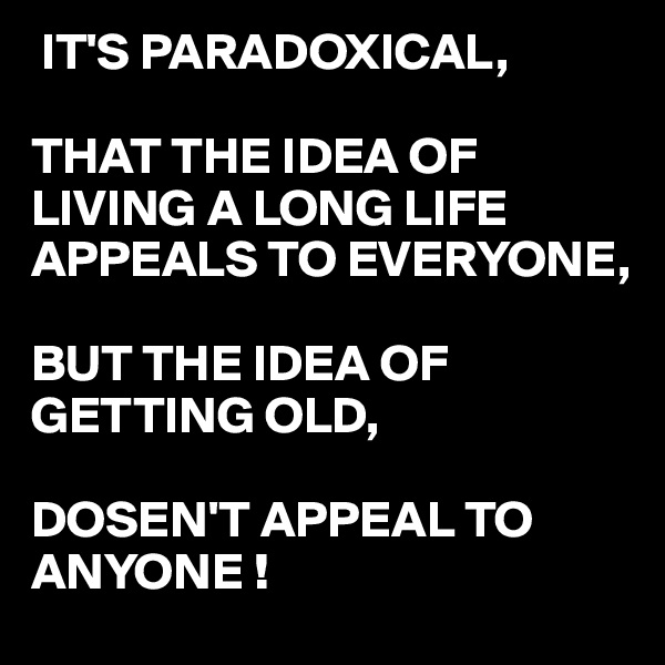  IT'S PARADOXICAL,

THAT THE IDEA OF LIVING A LONG LIFE APPEALS TO EVERYONE,

BUT THE IDEA OF GETTING OLD,

DOSEN'T APPEAL TO 
ANYONE !