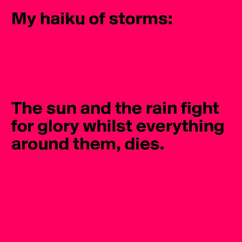 My haiku of storms:




The sun and the rain fight for glory whilst everything around them, dies.



