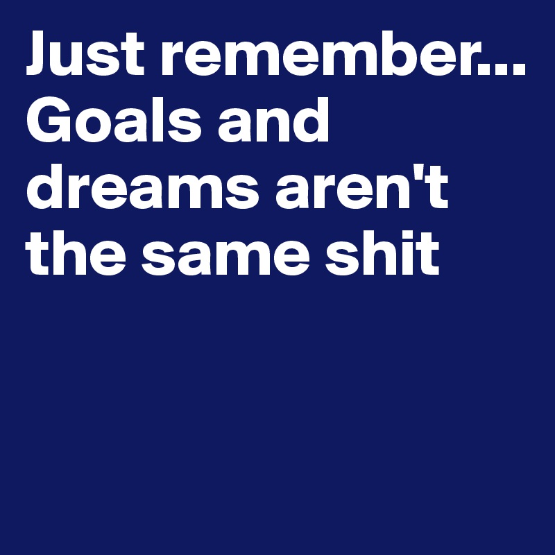 Just remember...
Goals and dreams aren't the same shit


