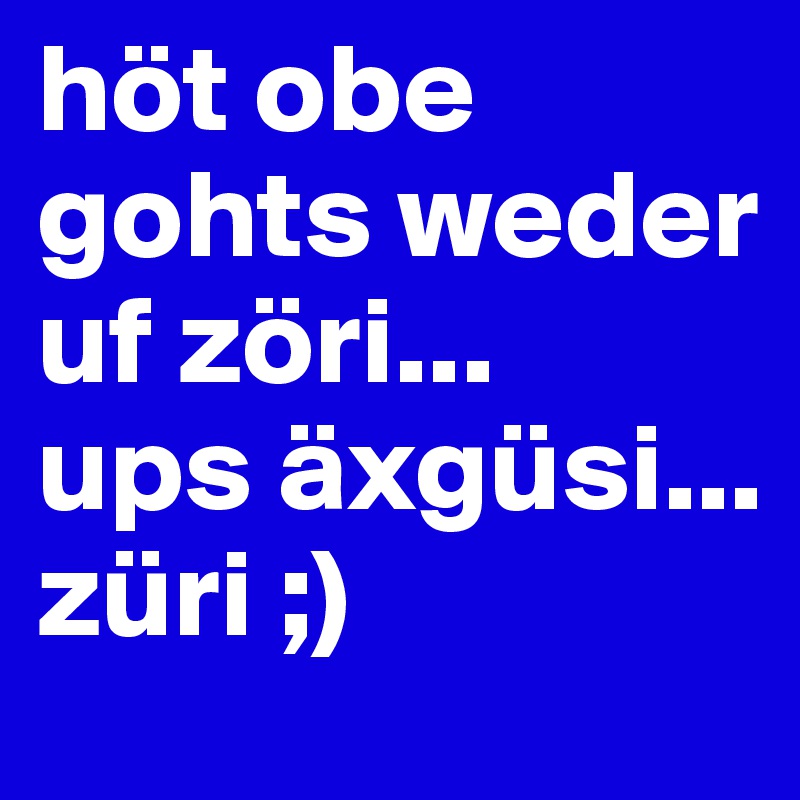 höt obe gohts weder uf zöri...
ups äxgüsi...
züri ;)