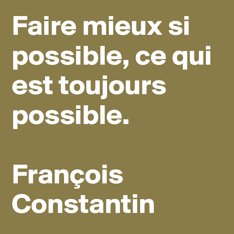 Faire mieux si possible, ce qui est toujours possible.

François
Constantin