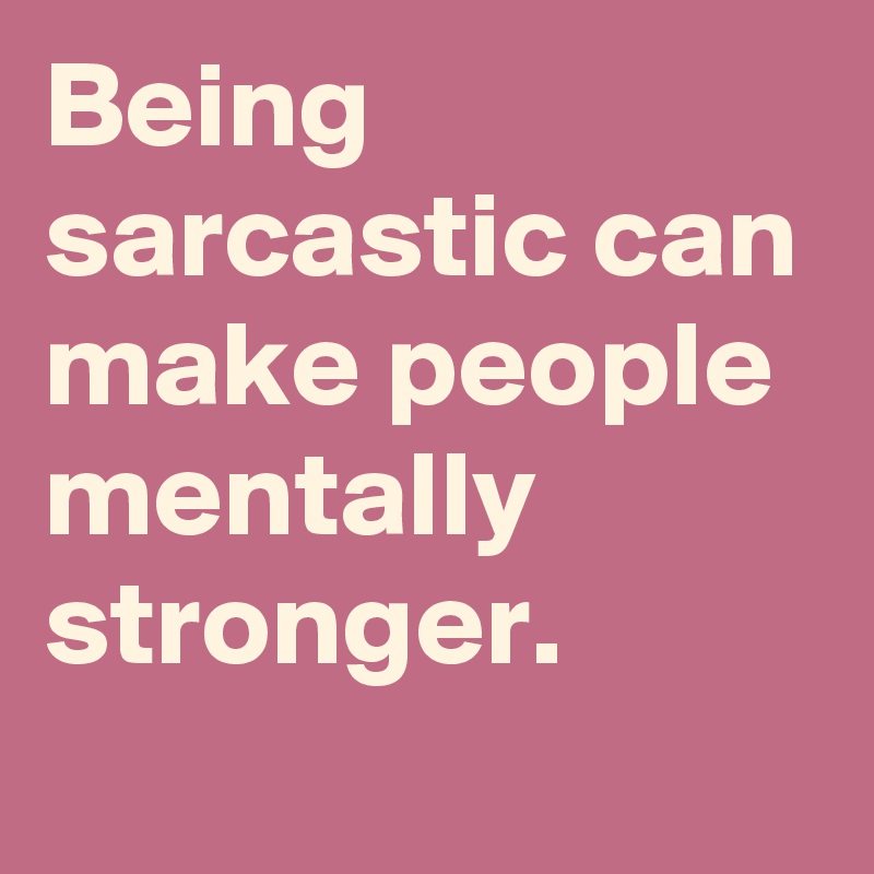 Being sarcastic can make people mentally stronger.