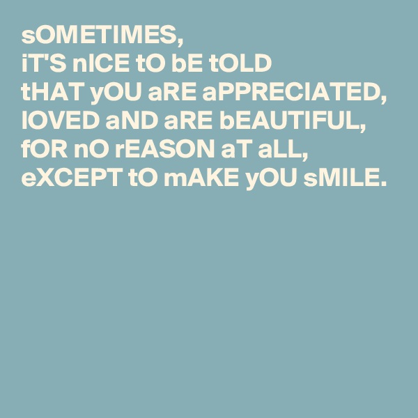 sOMETIMES,
iT'S nICE tO bE tOLD 
tHAT yOU aRE aPPRECIATED,
lOVED aND aRE bEAUTIFUL,
fOR nO rEASON aT aLL,
eXCEPT tO mAKE yOU sMILE.




