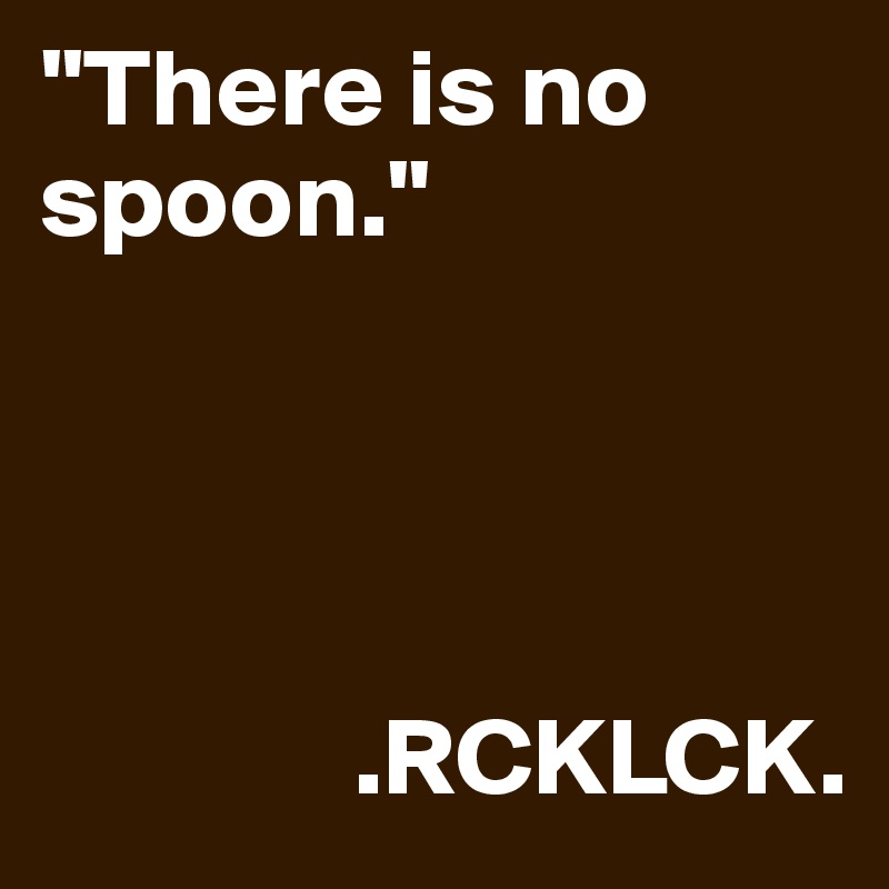 "There is no spoon."




              .RCKLCK.