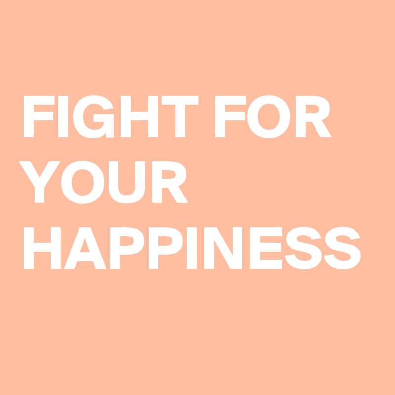 
FIGHT FOR YOUR HAPPINESS 