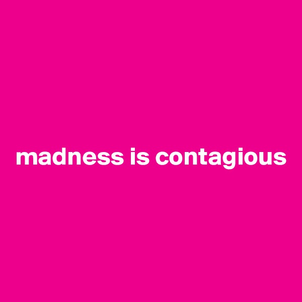 




madness is contagious



