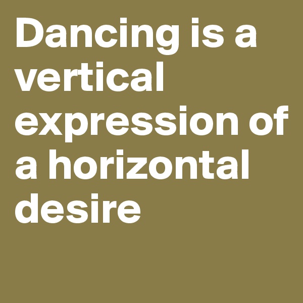Dancing is a vertical expression of a horizontal desire
