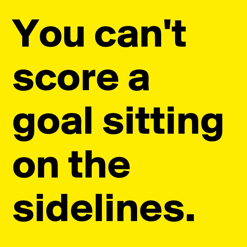 You can't score a goal sitting on the sidelines.