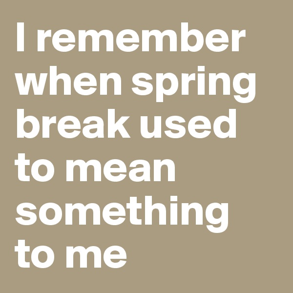 I remember when spring break used to mean something to me