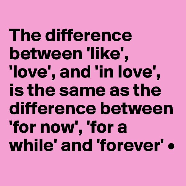 
The difference between 'like', 'love', and 'in love', is the same as the difference between 'for now', 'for a while' and 'forever' •
