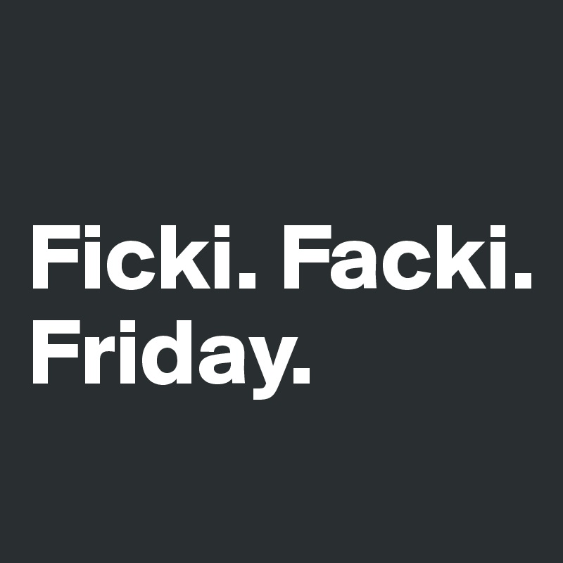 

Ficki. Facki.
Friday.
