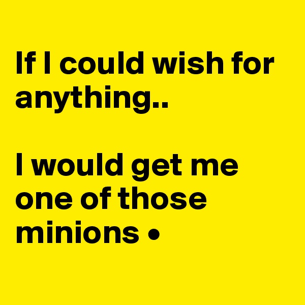 
If I could wish for anything..

I would get me one of those minions •
