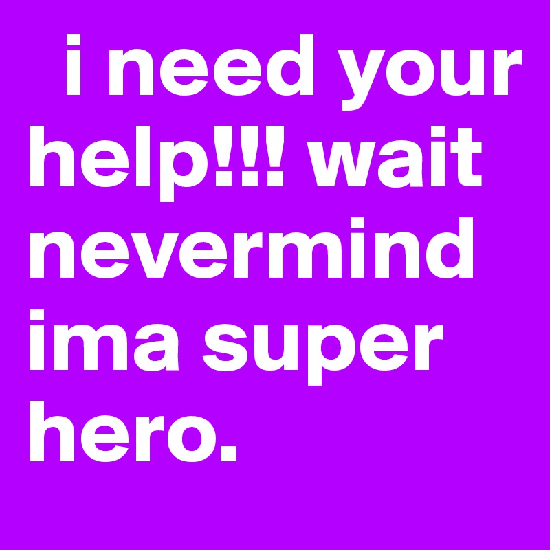   i need your help!!! wait nevermind ima super hero.