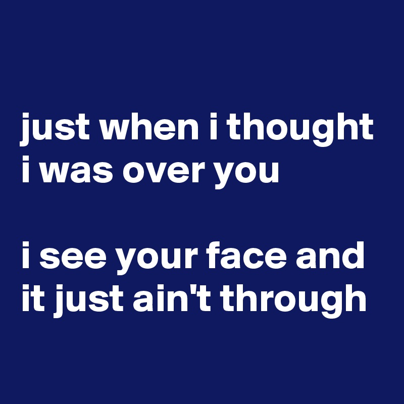 

just when i thought i was over you

i see your face and it just ain't through 
