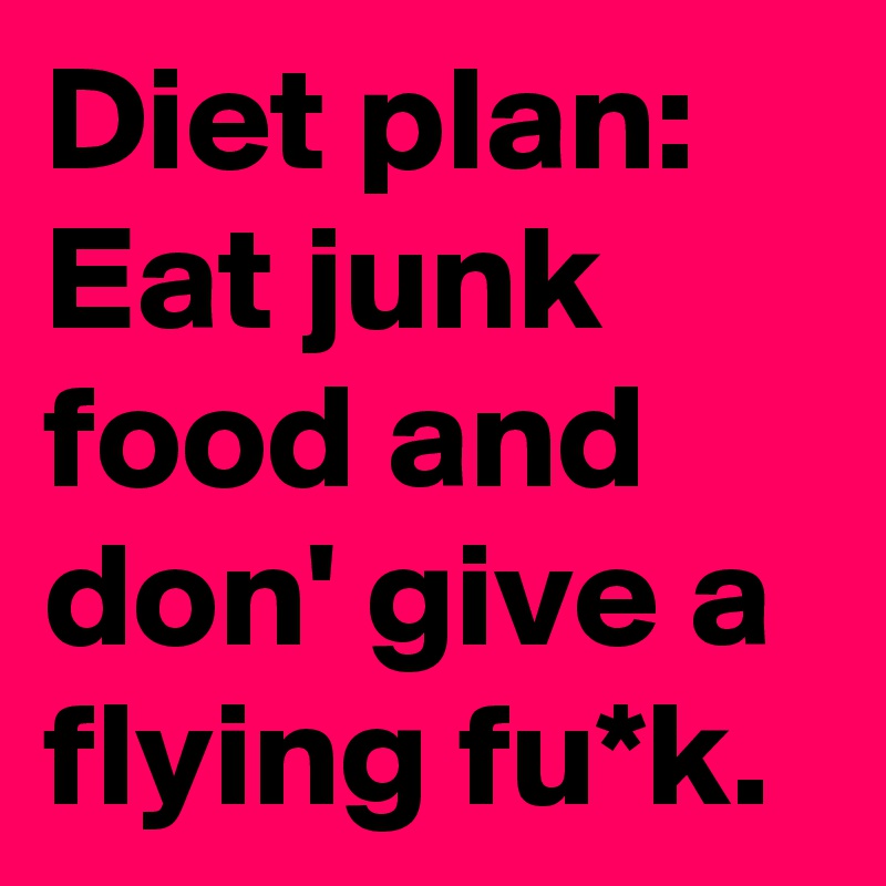 Diet plan: Eat junk food and don' give a flying fu*k.