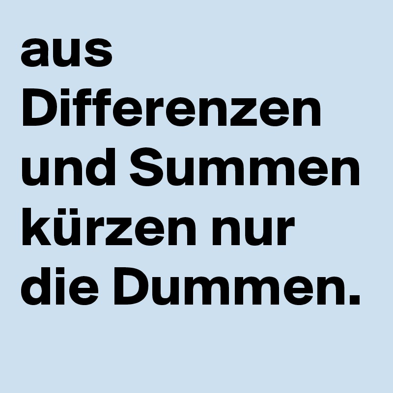 aus Differenzen und Summen kürzen nur die Dummen. Post by SelectedBoy