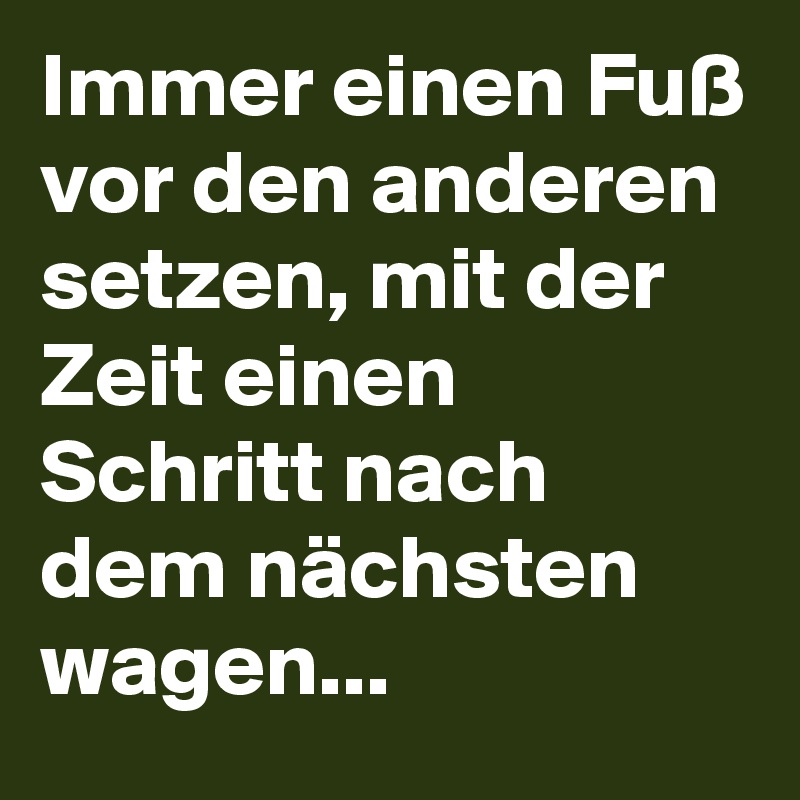 Immer einen Fuß vor den anderen setzen, mit der Zeit einen Schritt nach dem nächsten wagen...  