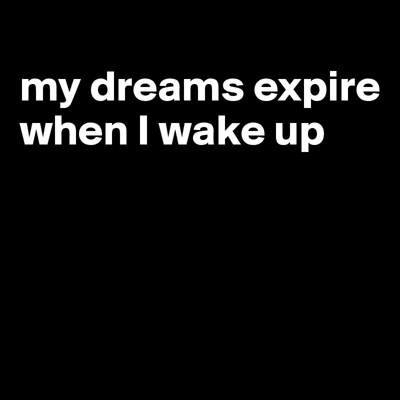 
my dreams expire when I wake up




