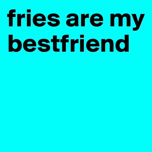 fries are my bestfriend 


