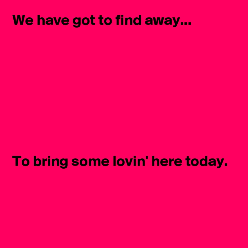 We have got to find away...








To bring some lovin' here today.


