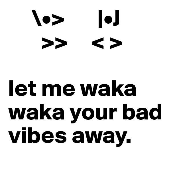      \•>       |•J
       >>     < >

let me waka waka your bad vibes away.