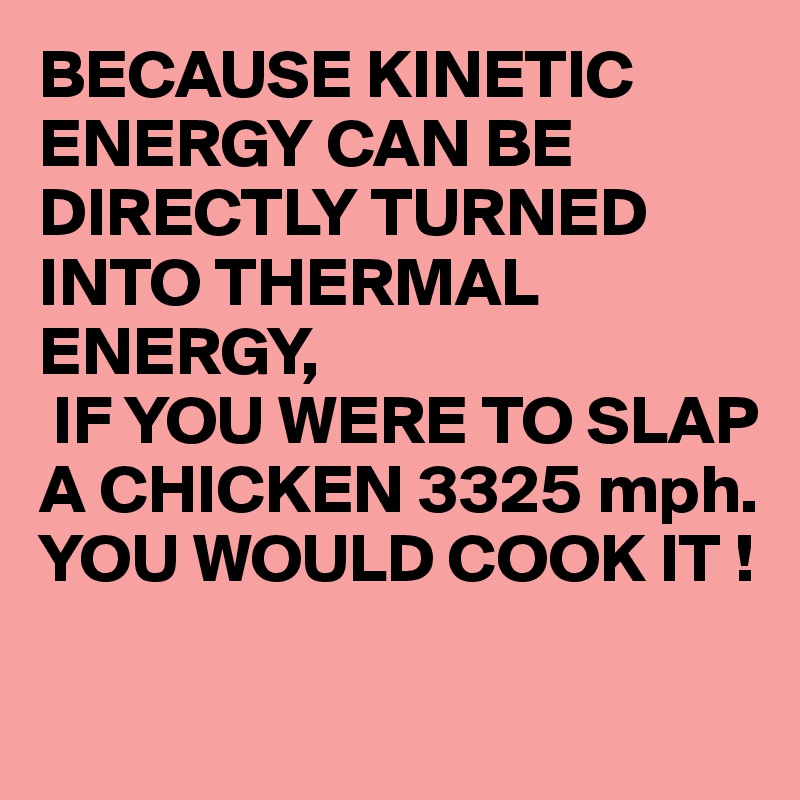BECAUSE KINETIC ENERGY CAN BE DIRECTLY TURNED INTO THERMAL ENERGY, 
 IF YOU WERE TO SLAP A CHICKEN 3325 mph.
YOU WOULD COOK IT !

