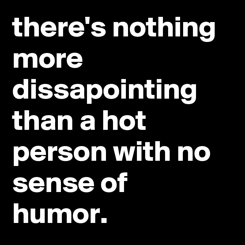 there's nothing more dissapointing than a hot person with no sense of humor.