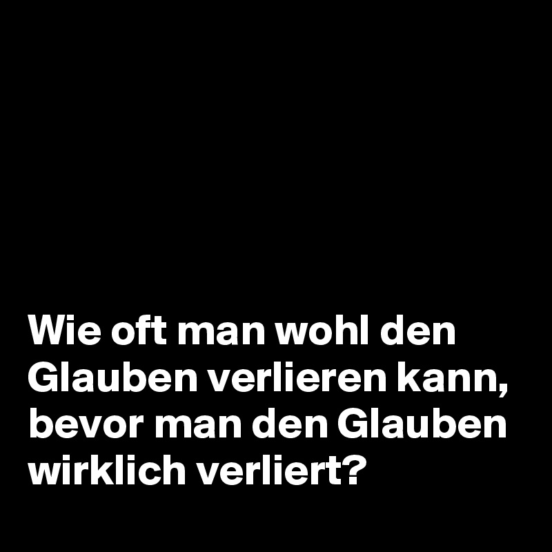 





Wie oft man wohl den Glauben verlieren kann, bevor man den Glauben wirklich verliert?