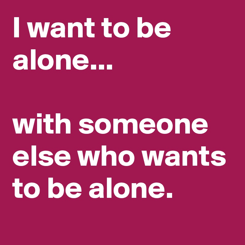 I want to be alone...

with someone else who wants to be alone. 