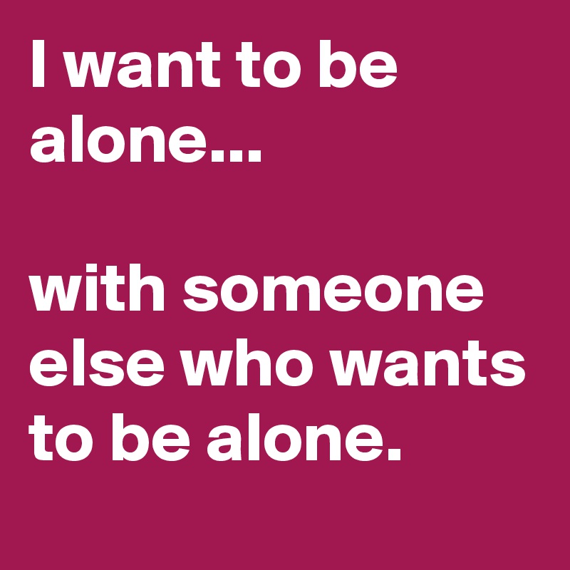 I want to be alone... with someone else who wants to be alone. - Post ...