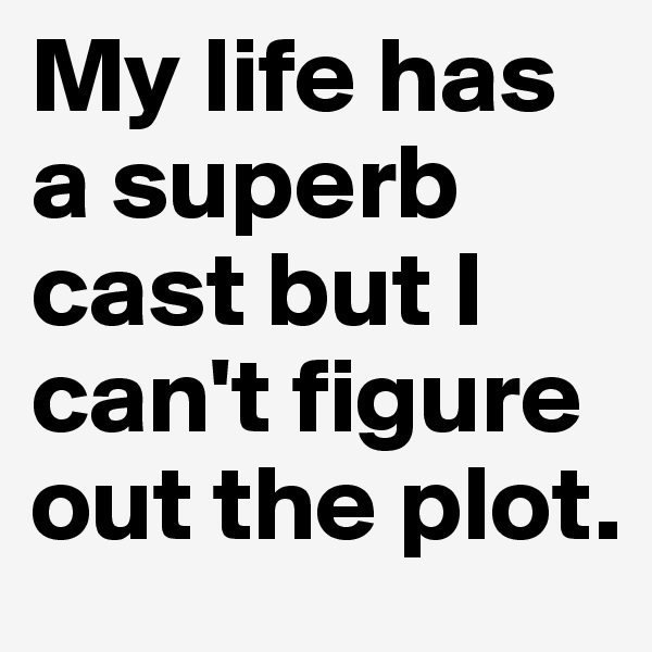 My life has a superb cast but I can't figure out the plot.