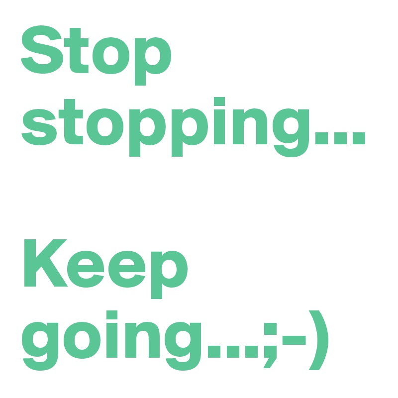 Stop stopping...

Keep going...;-)