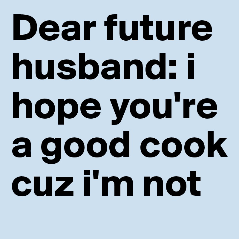 Dear Future Husband I Hope You Re A Good Cook Cuz I M Not Post By Scarymonster On Boldomatic