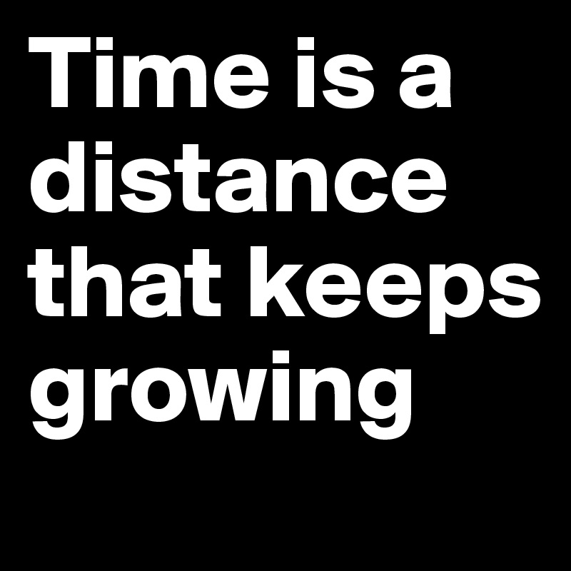 Time is a distance that keeps growing 