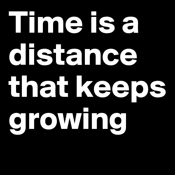 Time is a distance that keeps growing 