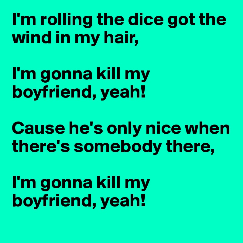 I'm rolling the dice got the wind in my hair, 

I'm gonna kill my boyfriend, yeah!

Cause he's only nice when there's somebody there,

I'm gonna kill my boyfriend, yeah!