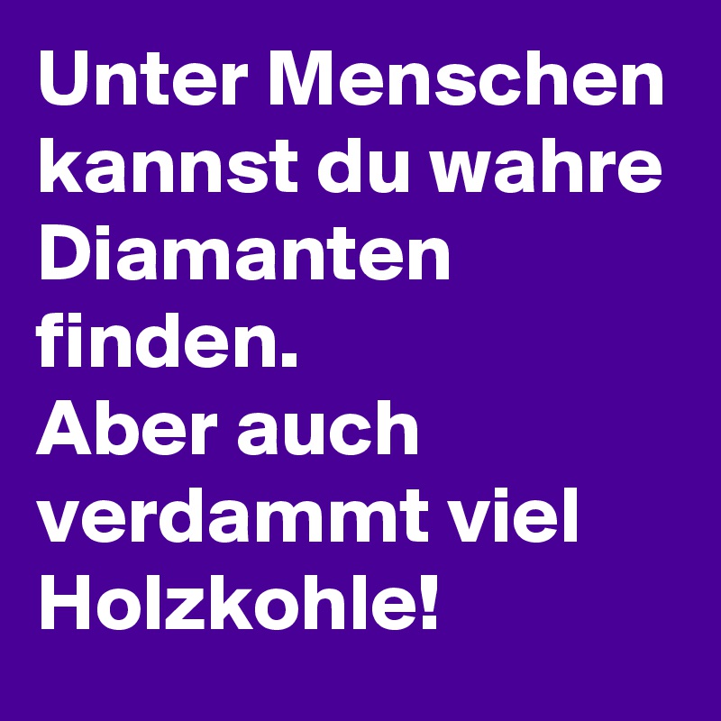 Unter Menschen kannst du wahre Diamanten finden. 
Aber auch verdammt viel Holzkohle! 